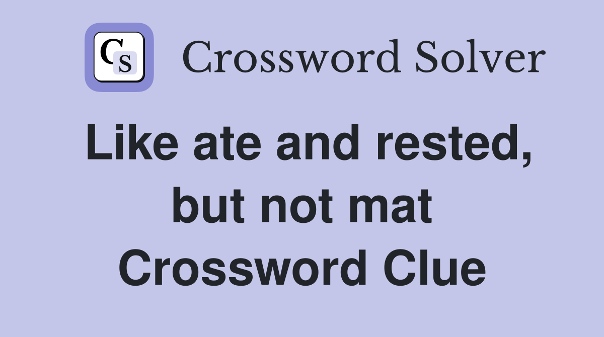 Like ate and rested, but not mat Crossword Clue