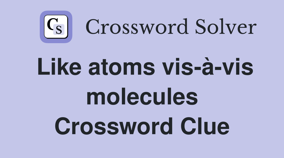 Like atoms vis-à-vis molecules Crossword Clue