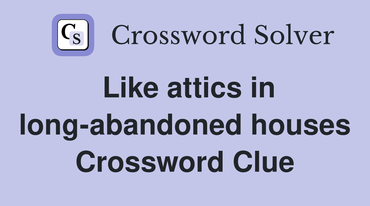 Like attics in long-abandoned houses Crossword Clue