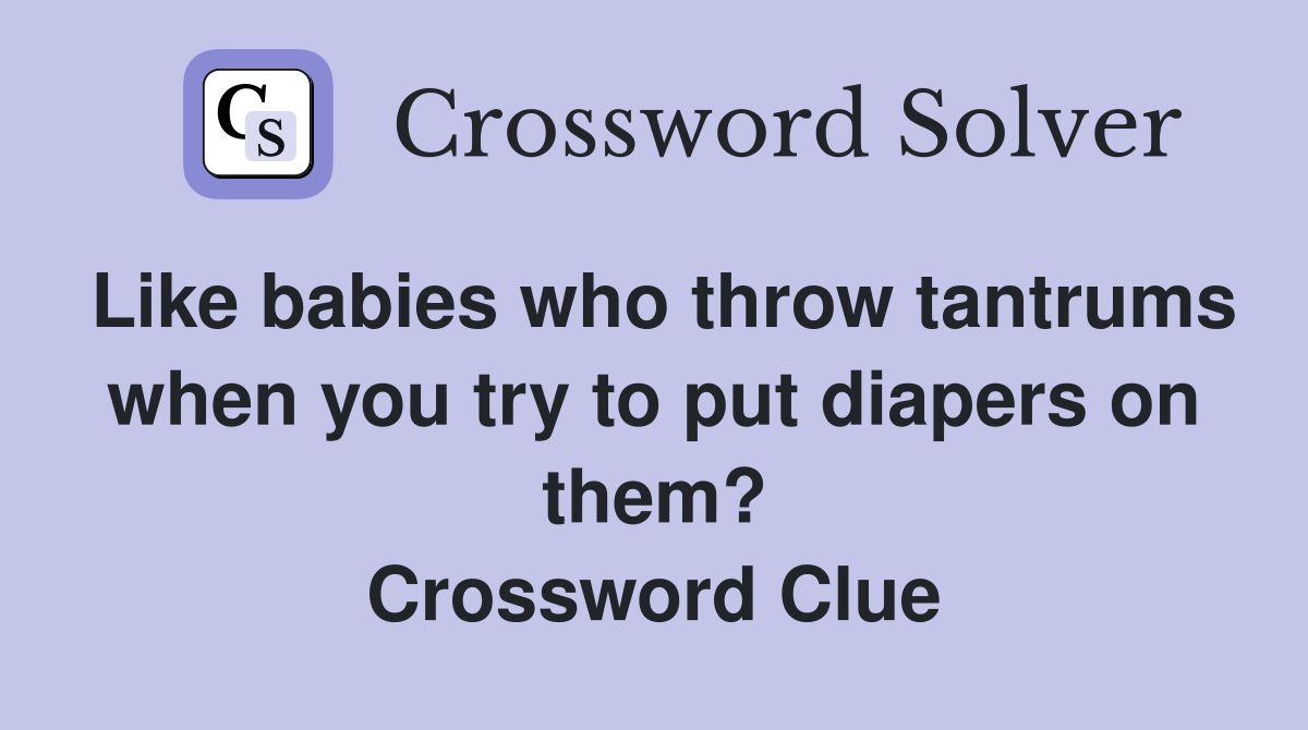 Like babies who throw tantrums when you try to put diapers on them? Crossword Clue