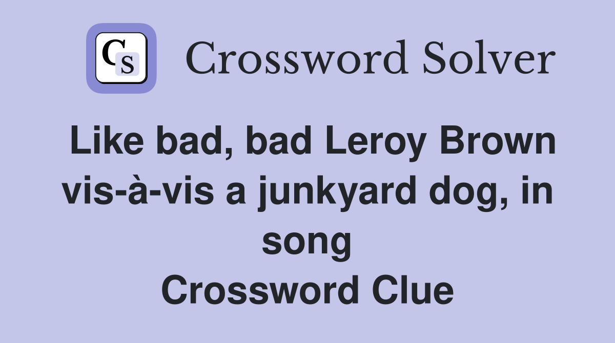 Like bad, bad Leroy Brown vis-à-vis a junkyard dog, in song Crossword Clue