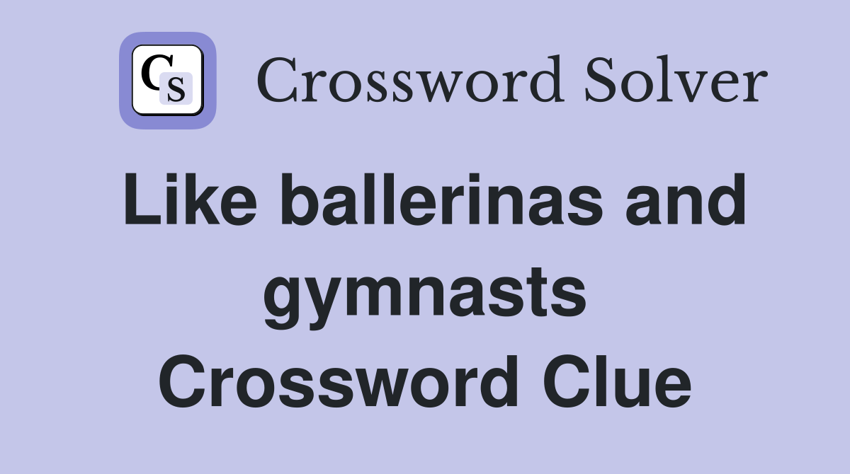 Like ballerinas and gymnasts Crossword Clue