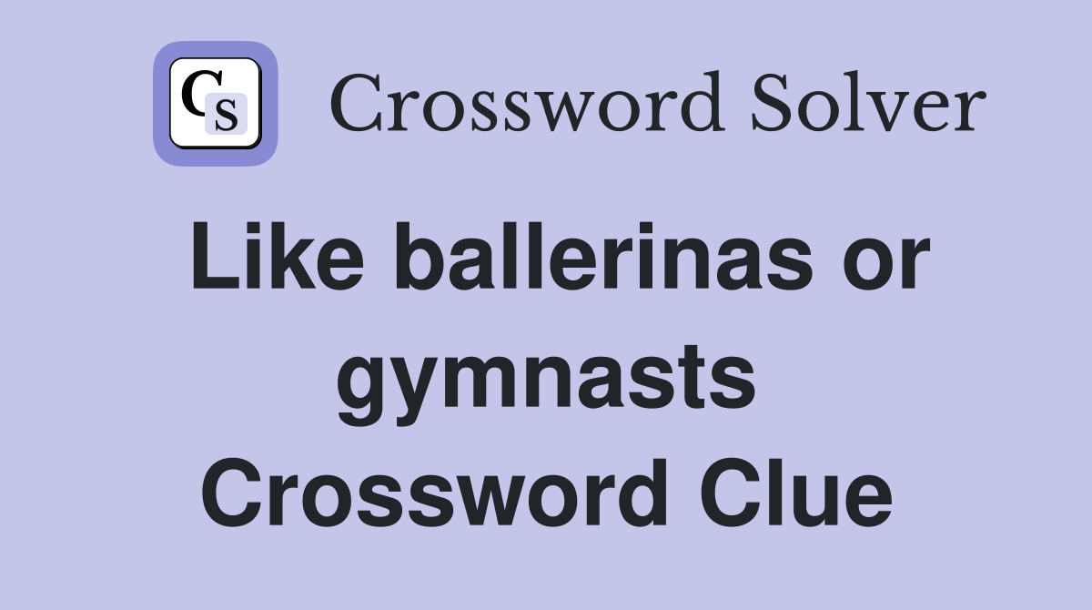 Like ballerinas or gymnasts Crossword Clue
