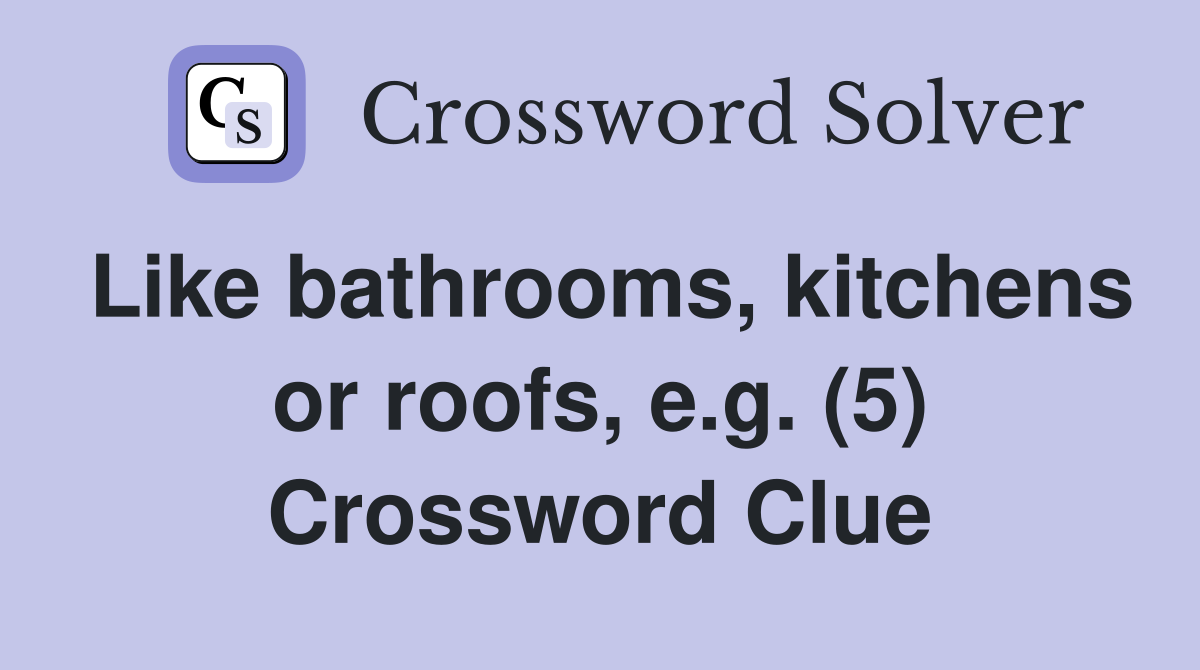 Like bathrooms, kitchens or roofs, e.g. (5) Crossword Clue