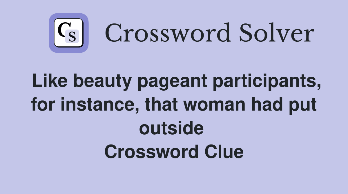 Like beauty pageant participants, for instance, that woman had put outside  Crossword Clue