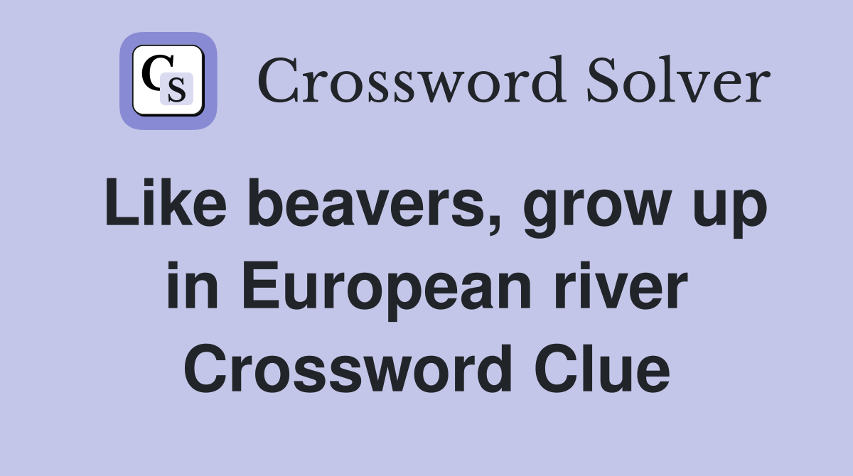 Like beavers, grow up in European river Crossword Clue