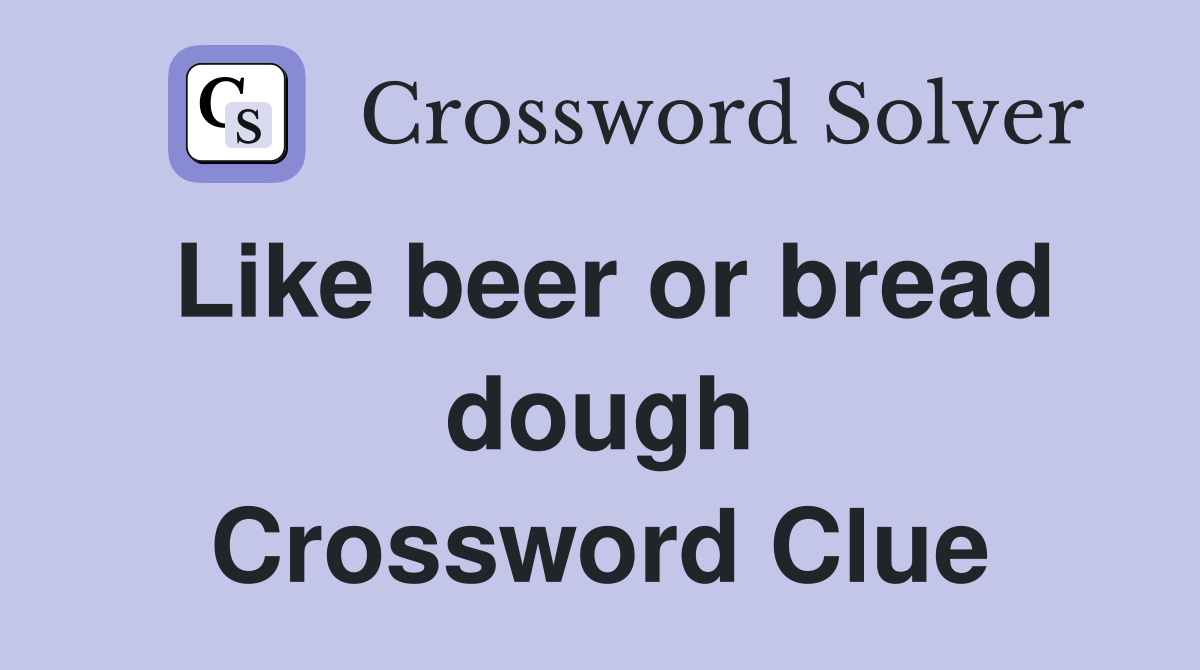 Like beer or bread dough Crossword Clue