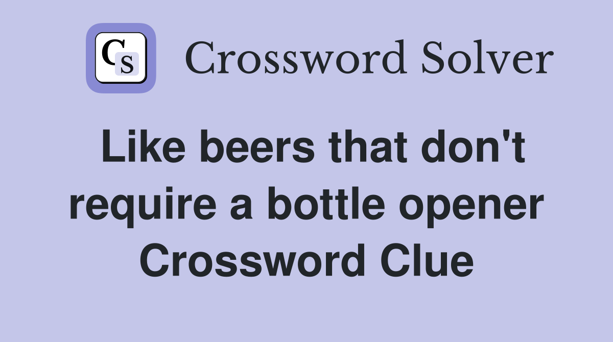 Like beers that don't require a bottle opener Crossword Clue