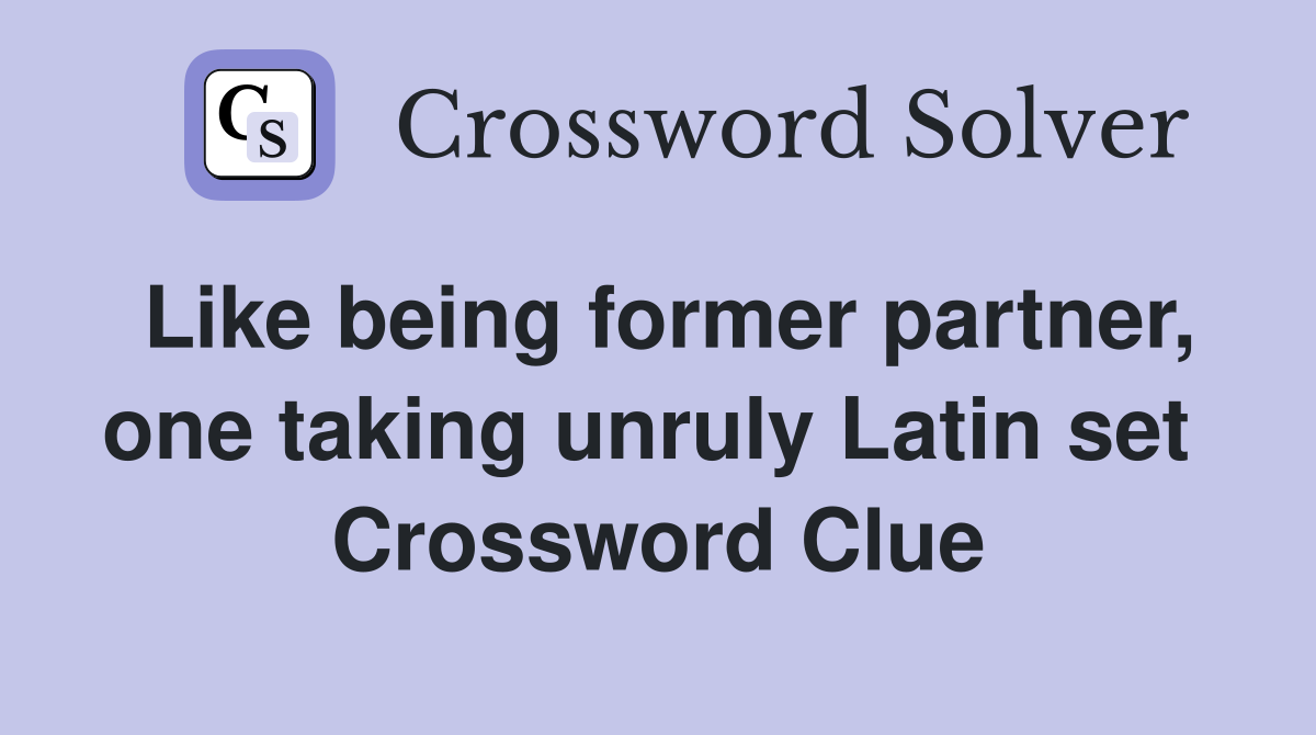Like being former partner, one taking unruly Latin set  Crossword Clue