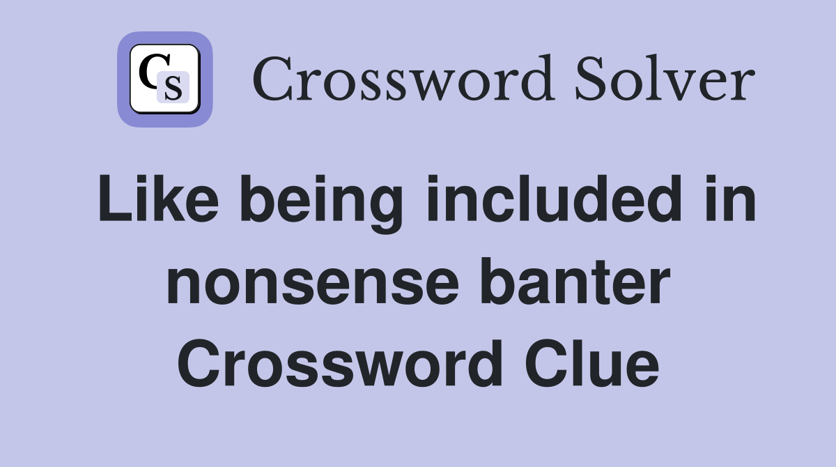 Like being included in nonsense banter Crossword Clue