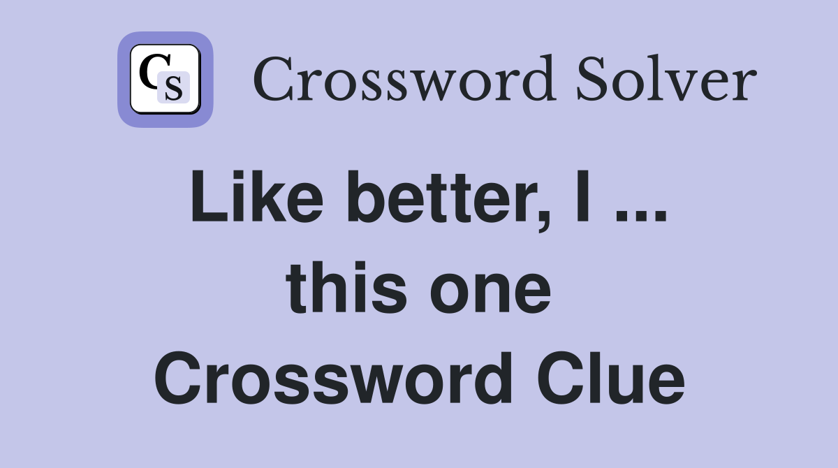 Like better, I ... this one Crossword Clue