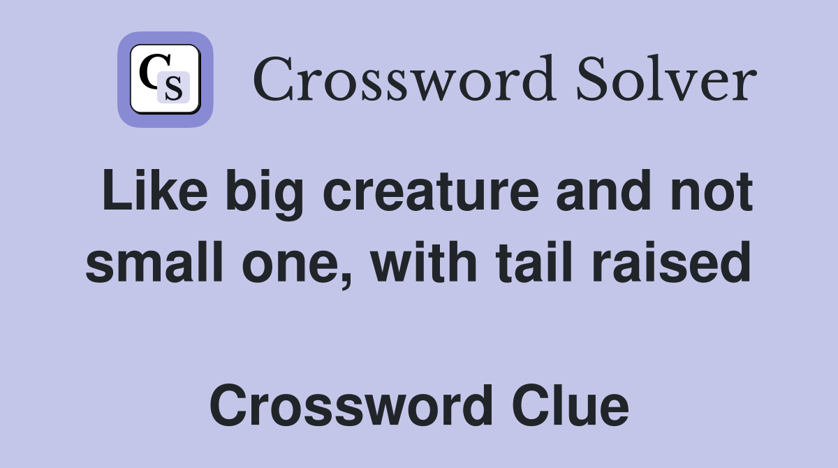 Like big creature and not small one, with tail raised  Crossword Clue