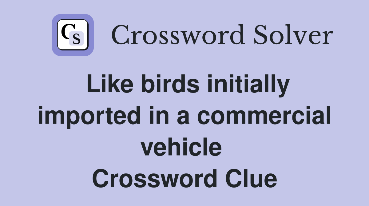 Like birds initially imported in a commercial vehicle  Crossword Clue