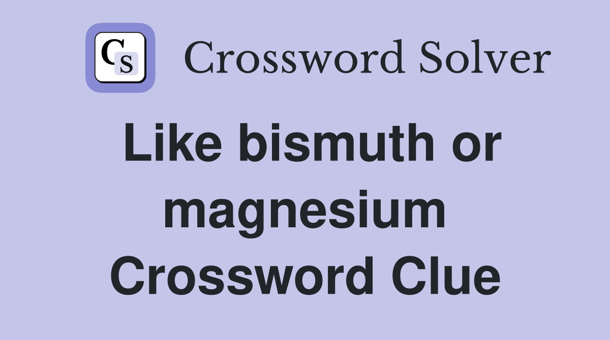Like bismuth or magnesium Crossword Clue
