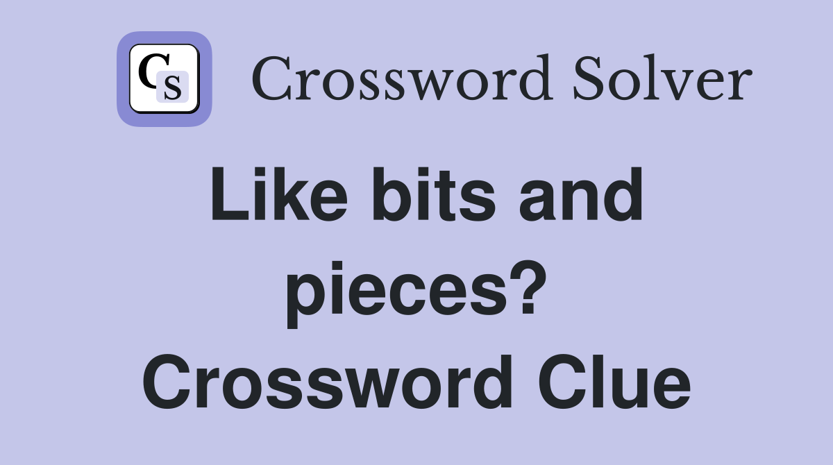Like bits and pieces? Crossword Clue