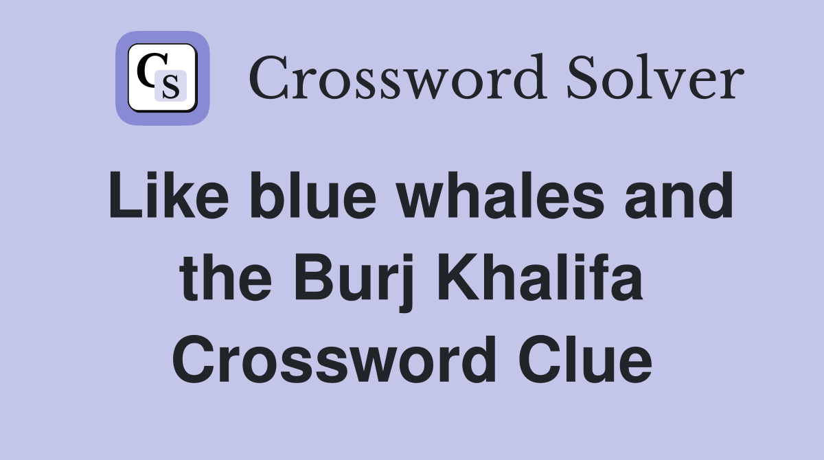 Like blue whales and the Burj Khalifa Crossword Clue