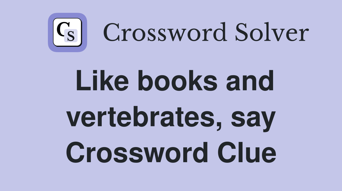 Like books and vertebrates, say Crossword Clue