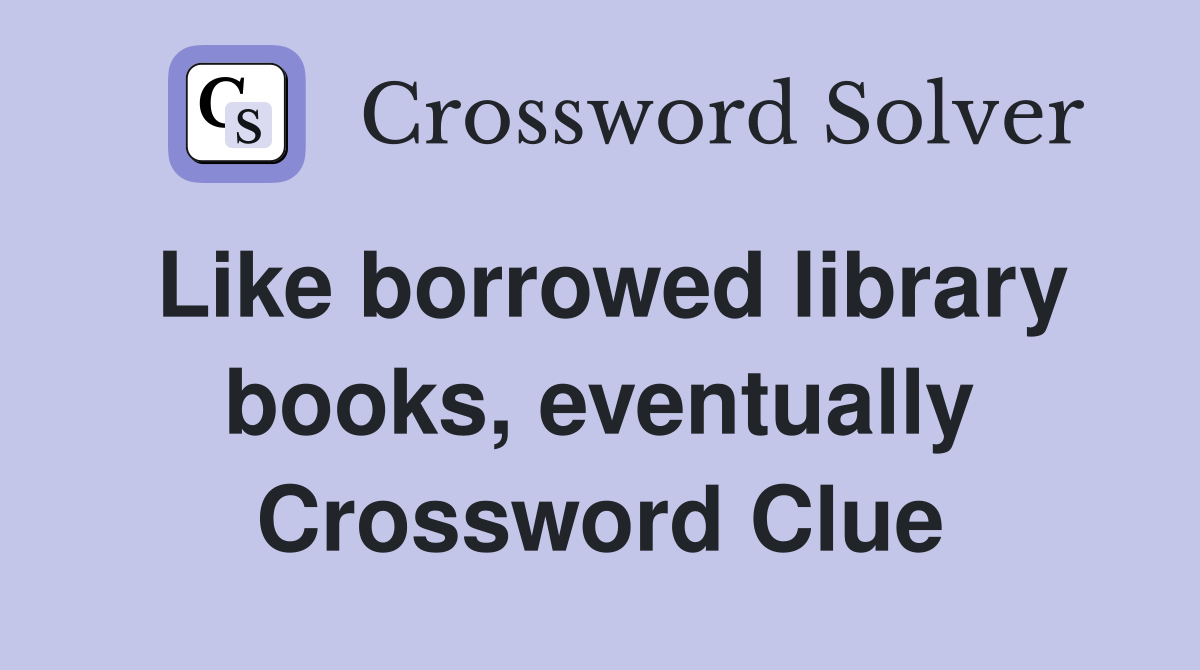 Like borrowed library books, eventually Crossword Clue