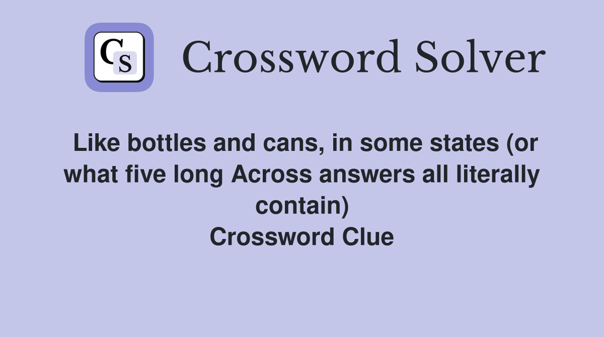 Like bottles and cans, in some states (or what five long Across answers all literally contain) Crossword Clue
