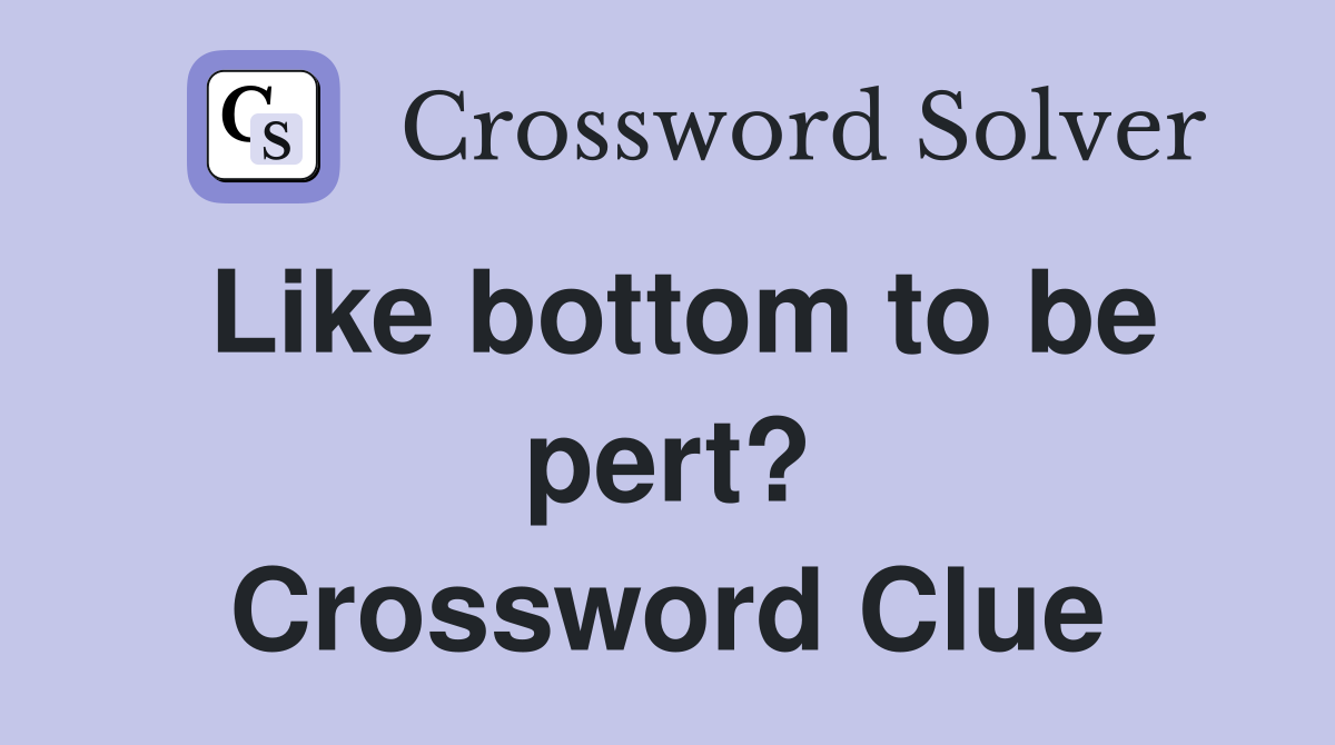 Like bottom to be pert? Crossword Clue