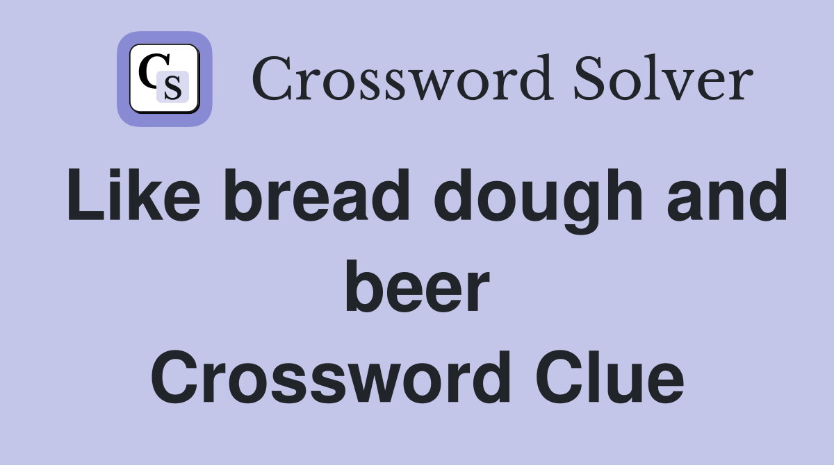 Like bread dough and beer Crossword Clue