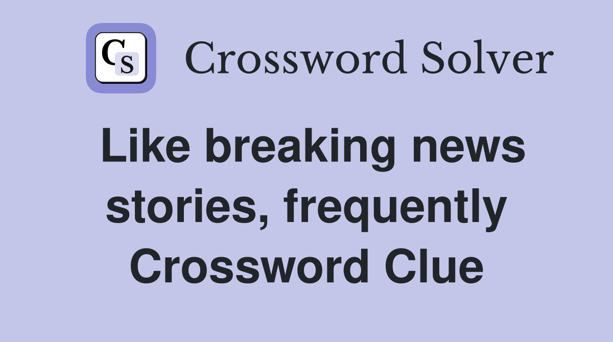 Like breaking news stories, frequently Crossword Clue