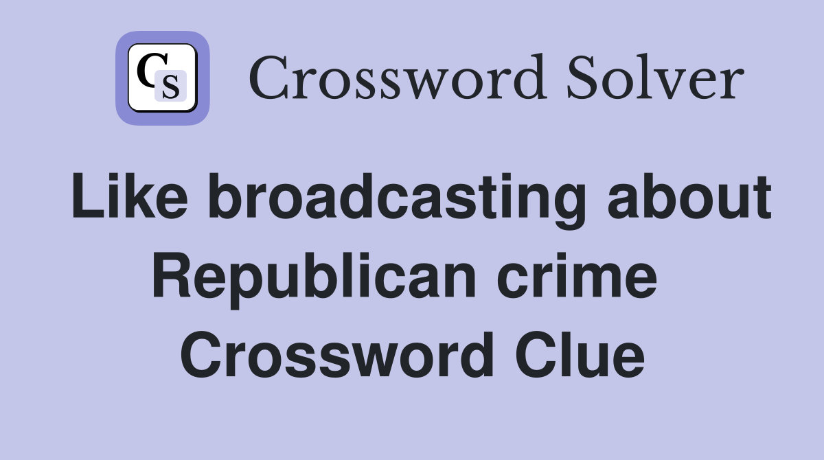 Like broadcasting about Republican crime  Crossword Clue