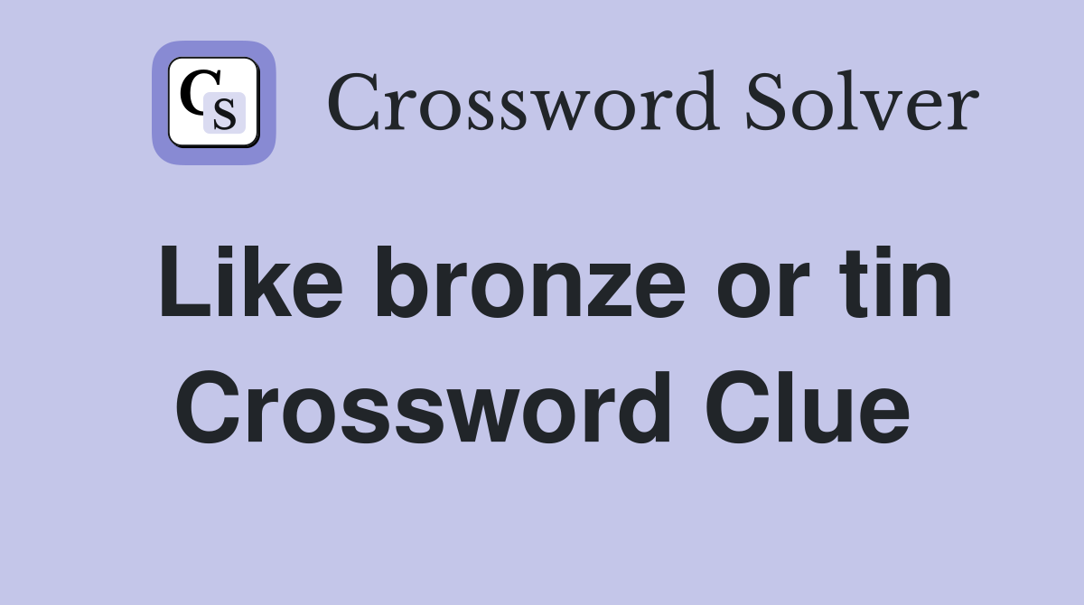 Like bronze or tin Crossword Clue