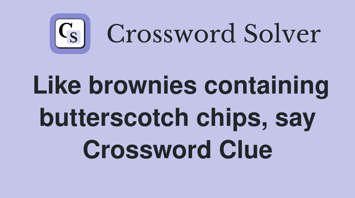Like brownies containing butterscotch chips, say Crossword Clue