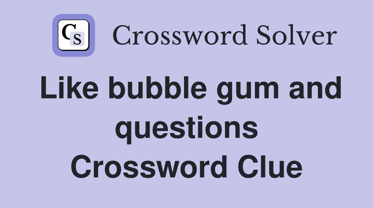 Like bubble gum and questions Crossword Clue