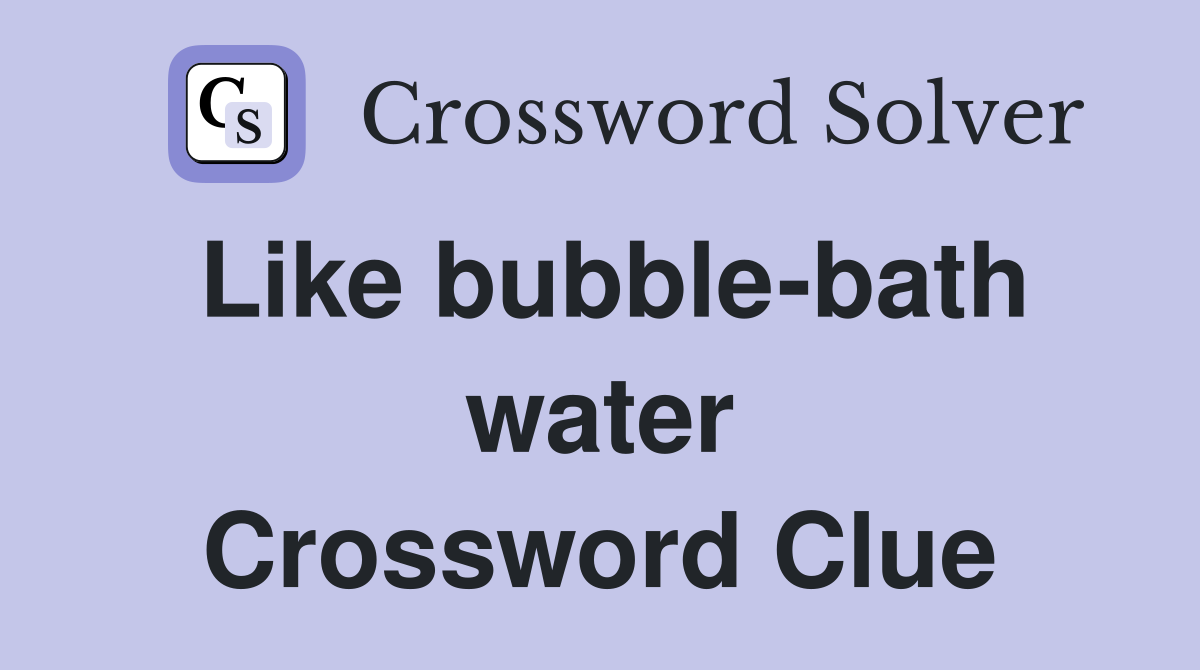 Like bubble-bath water Crossword Clue