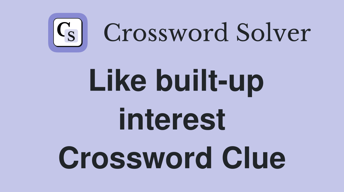 Like built-up interest Crossword Clue