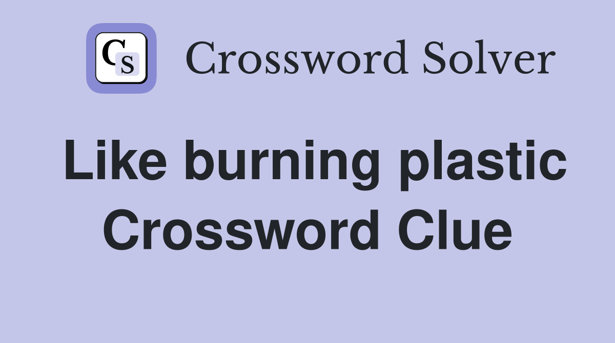 Like burning plastic Crossword Clue