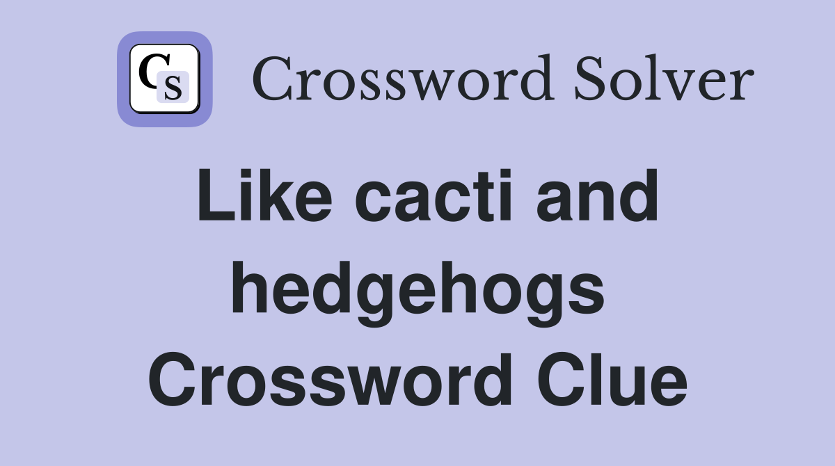 Like cacti and hedgehogs Crossword Clue