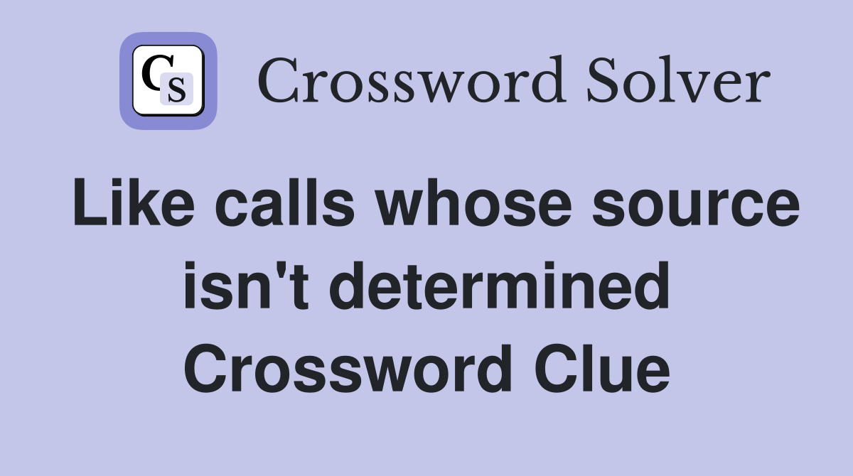 Like calls whose source isn't determined Crossword Clue