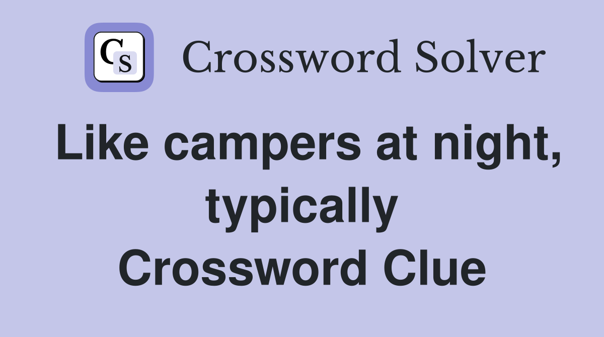Like campers at night, typically Crossword Clue