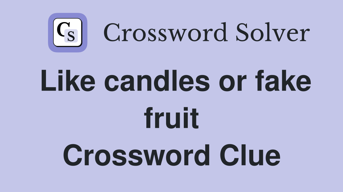 Like candles or fake fruit Crossword Clue