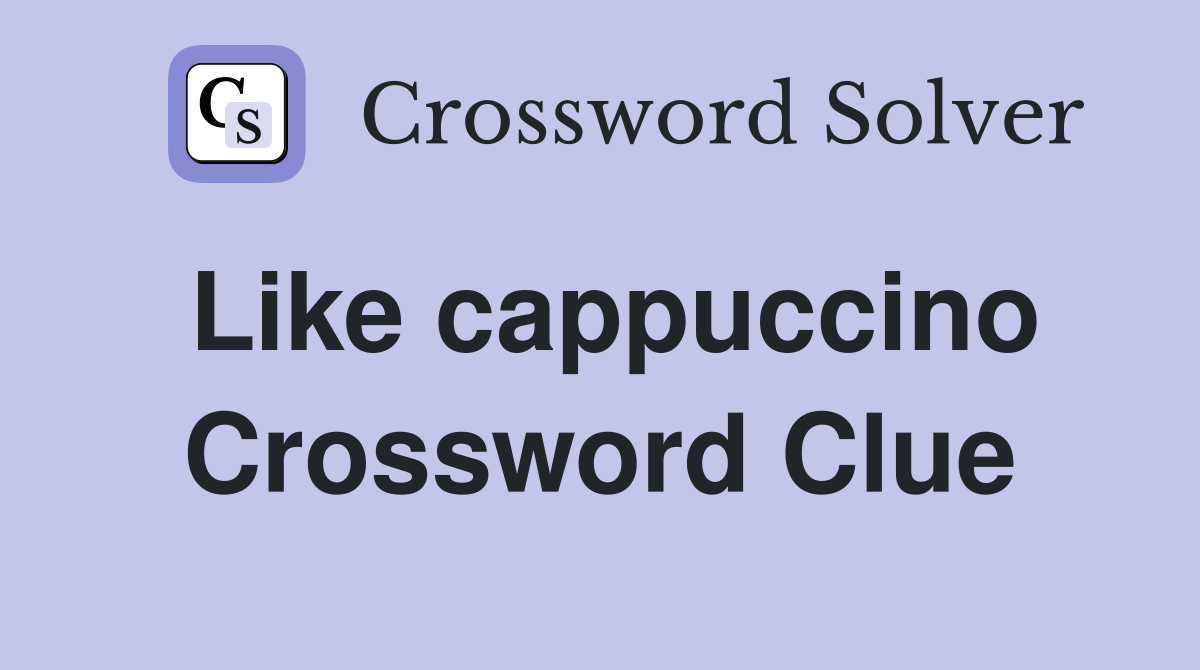 Like cappuccino Crossword Clue
