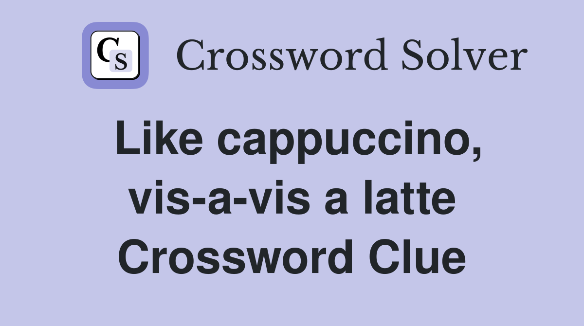 Like cappuccino, vis-a-vis a latte Crossword Clue