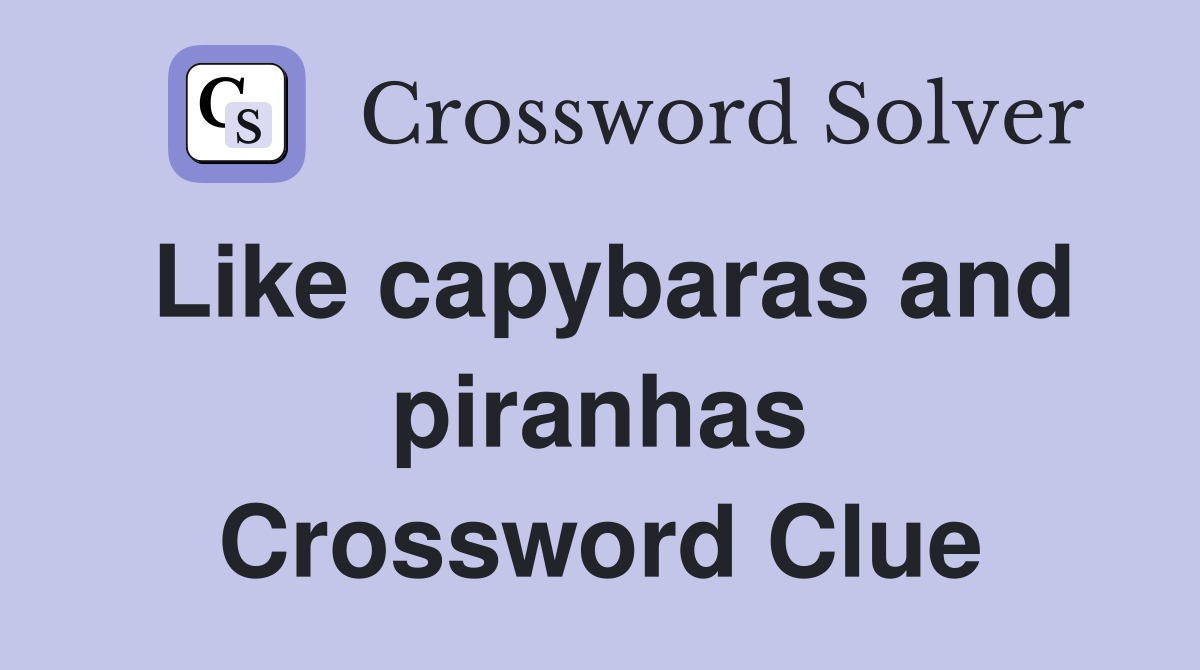 Like capybaras and piranhas Crossword Clue