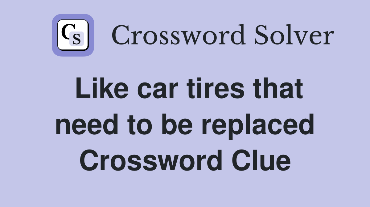 Like car tires that need to be replaced Crossword Clue