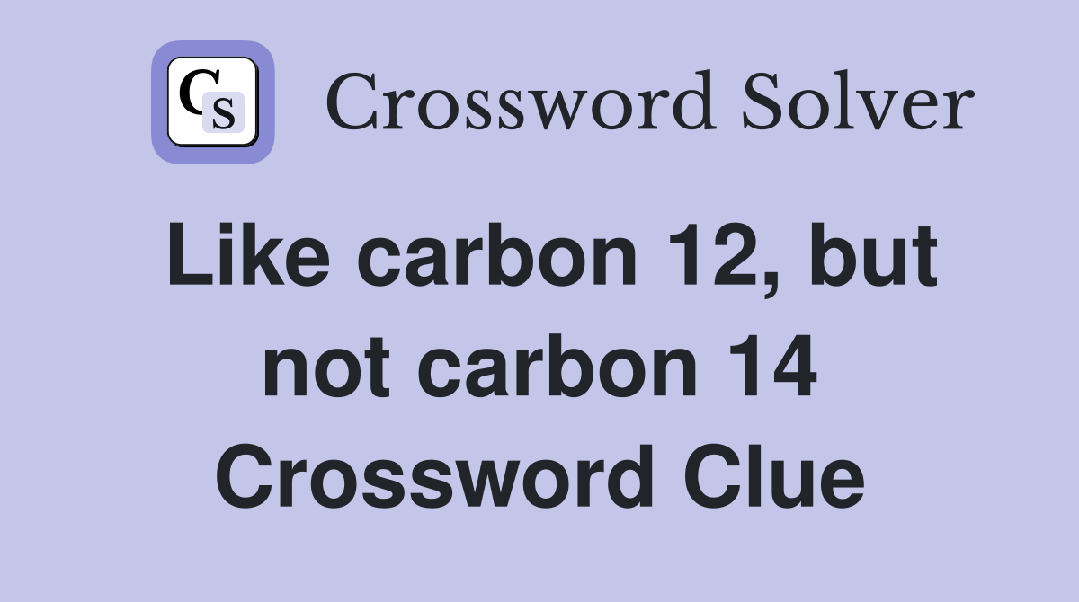 Like carbon 12, but not carbon 14 Crossword Clue