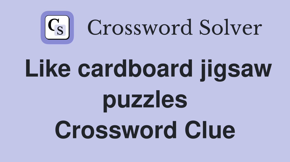 Like cardboard jigsaw puzzles Crossword Clue