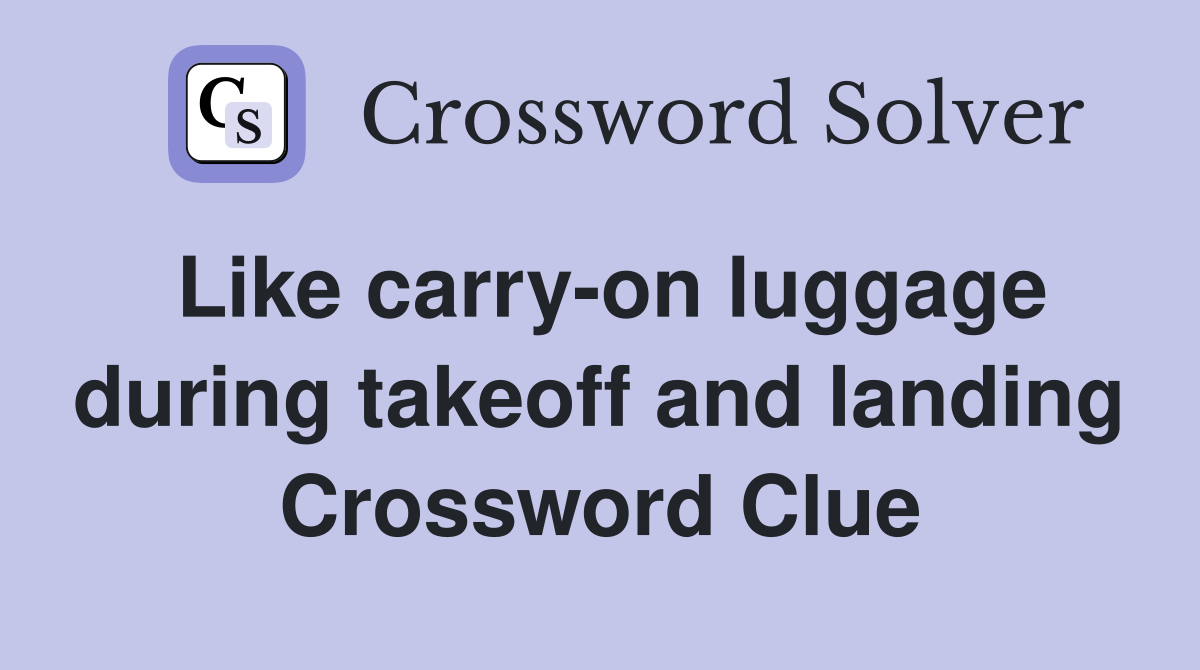 Like carry-on luggage during takeoff and landing Crossword Clue