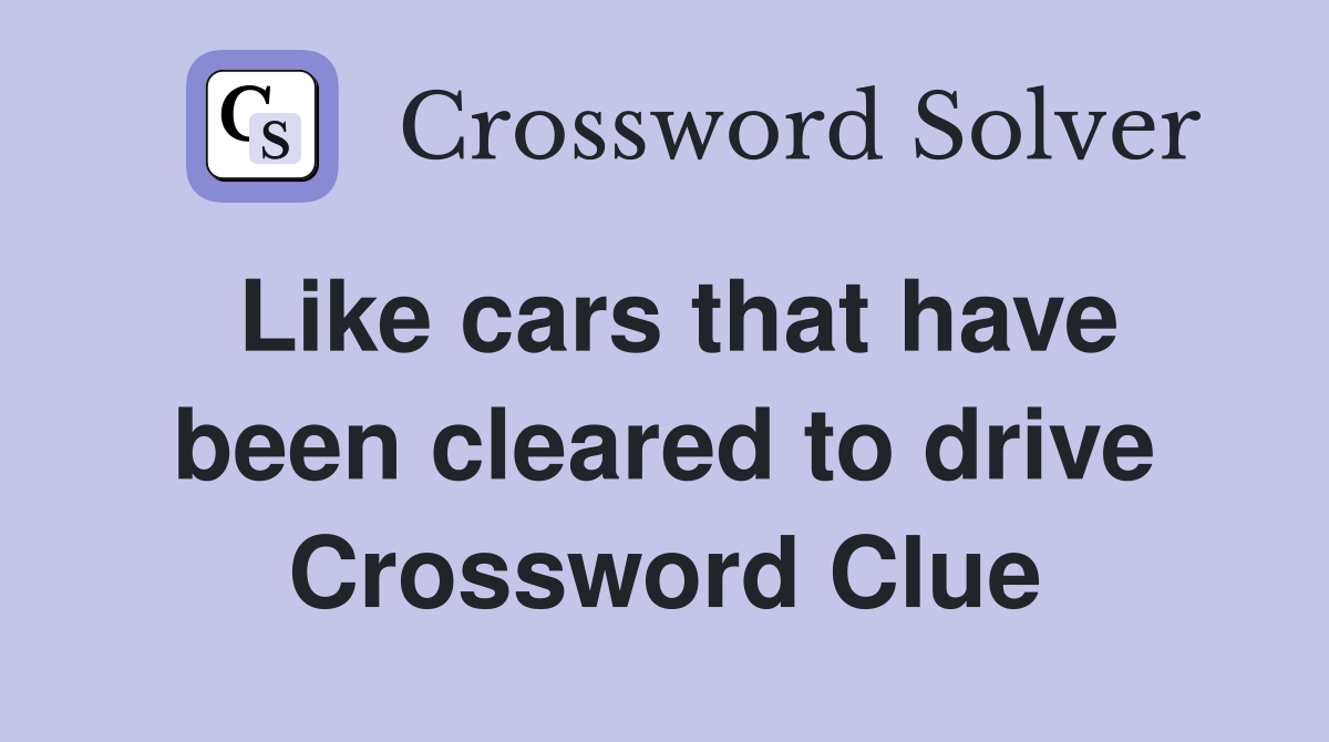 Like cars that have been cleared to drive Crossword Clue