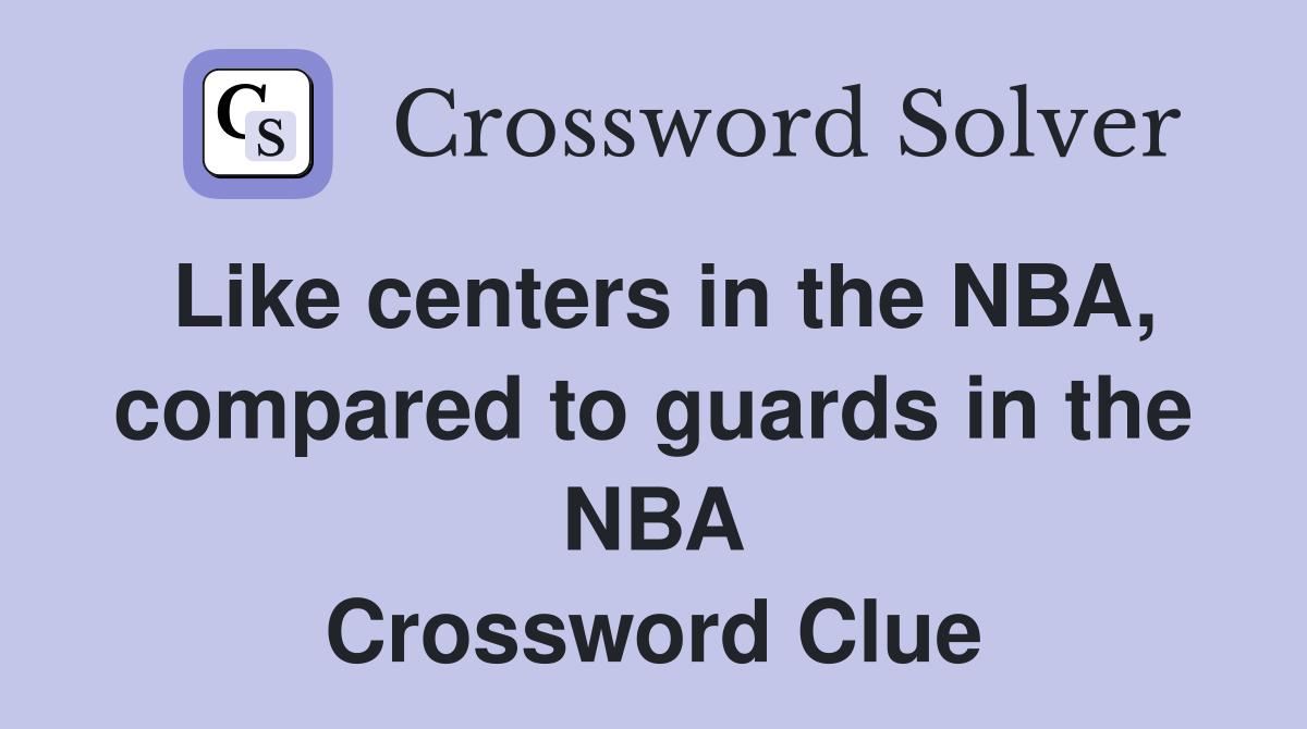 Like centers in the NBA, compared to guards in the NBA Crossword Clue
