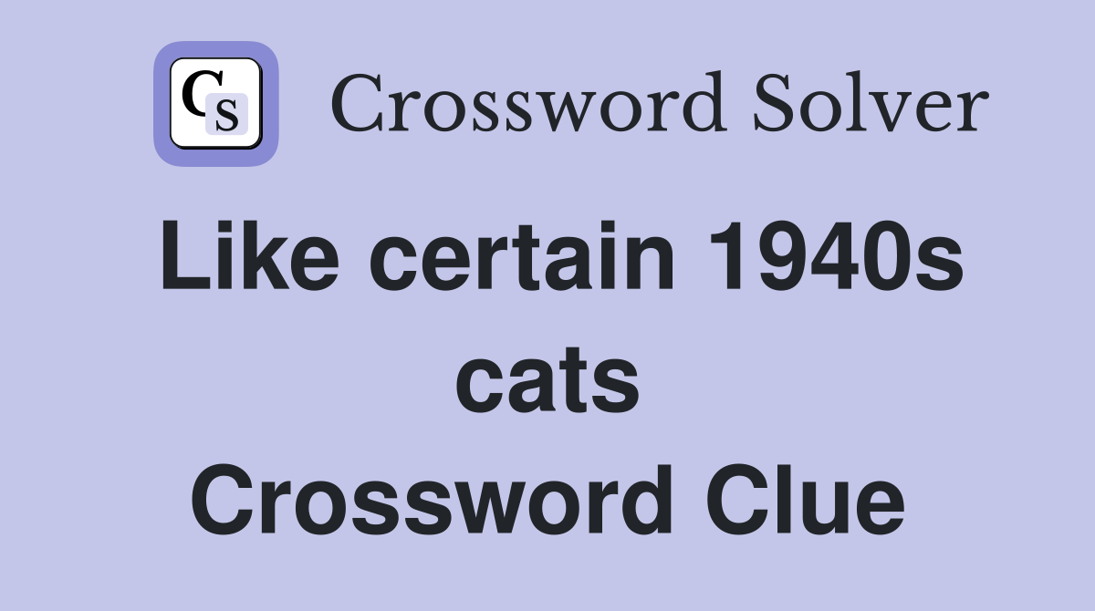 Like certain 1940s cats Crossword Clue