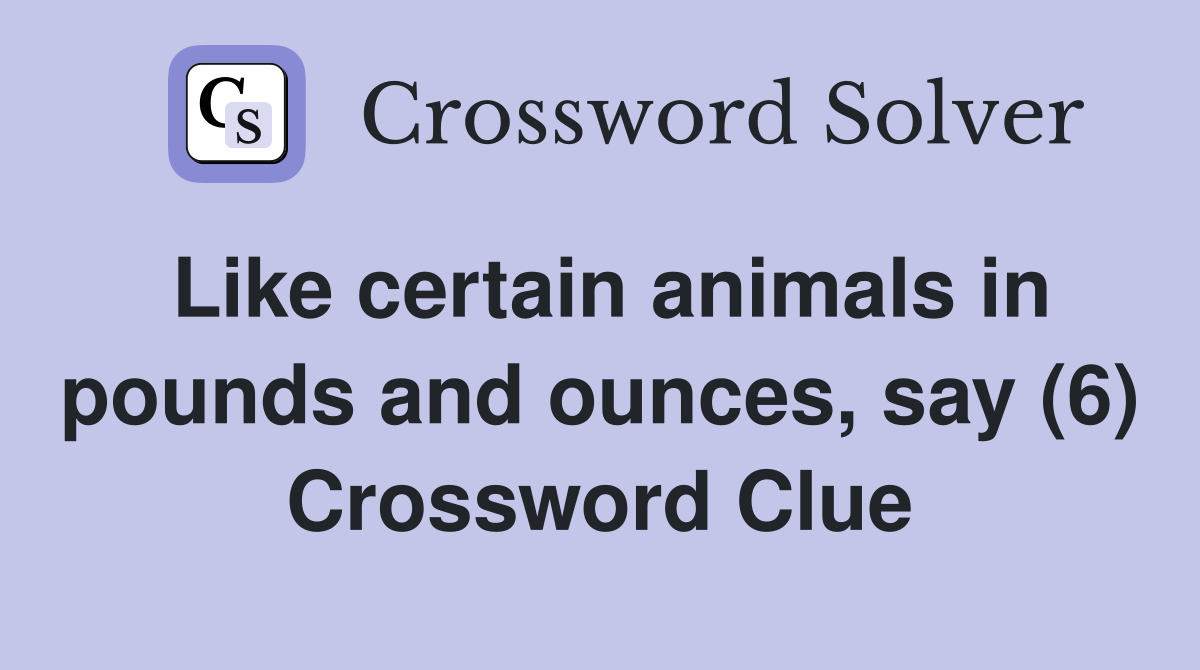 Like certain animals in pounds and ounces, say (6) Crossword Clue