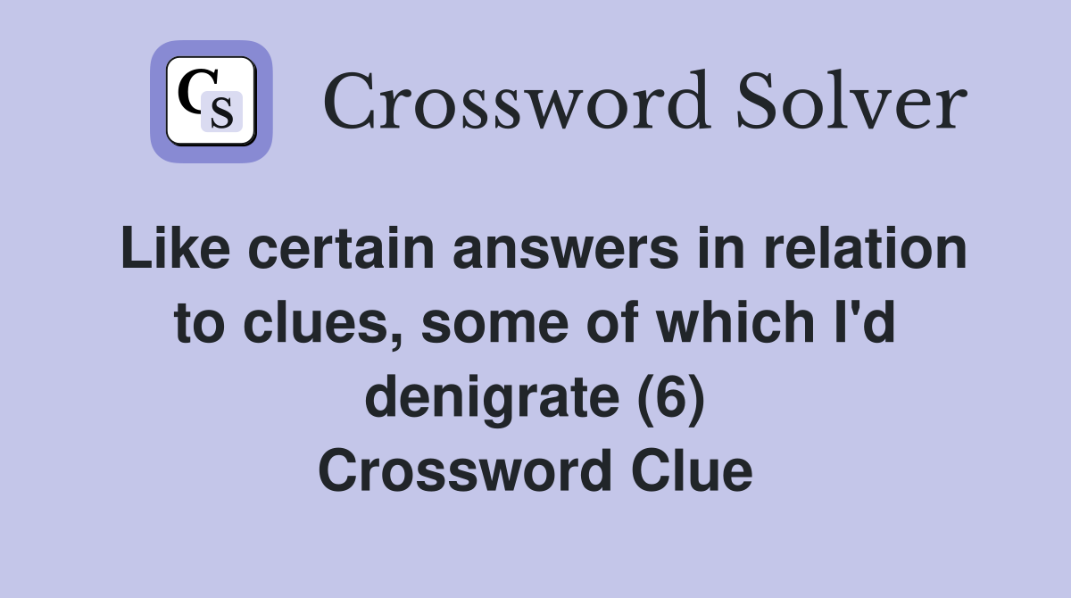 Like certain answers in relation to clues, some of which I'd denigrate (6) Crossword Clue