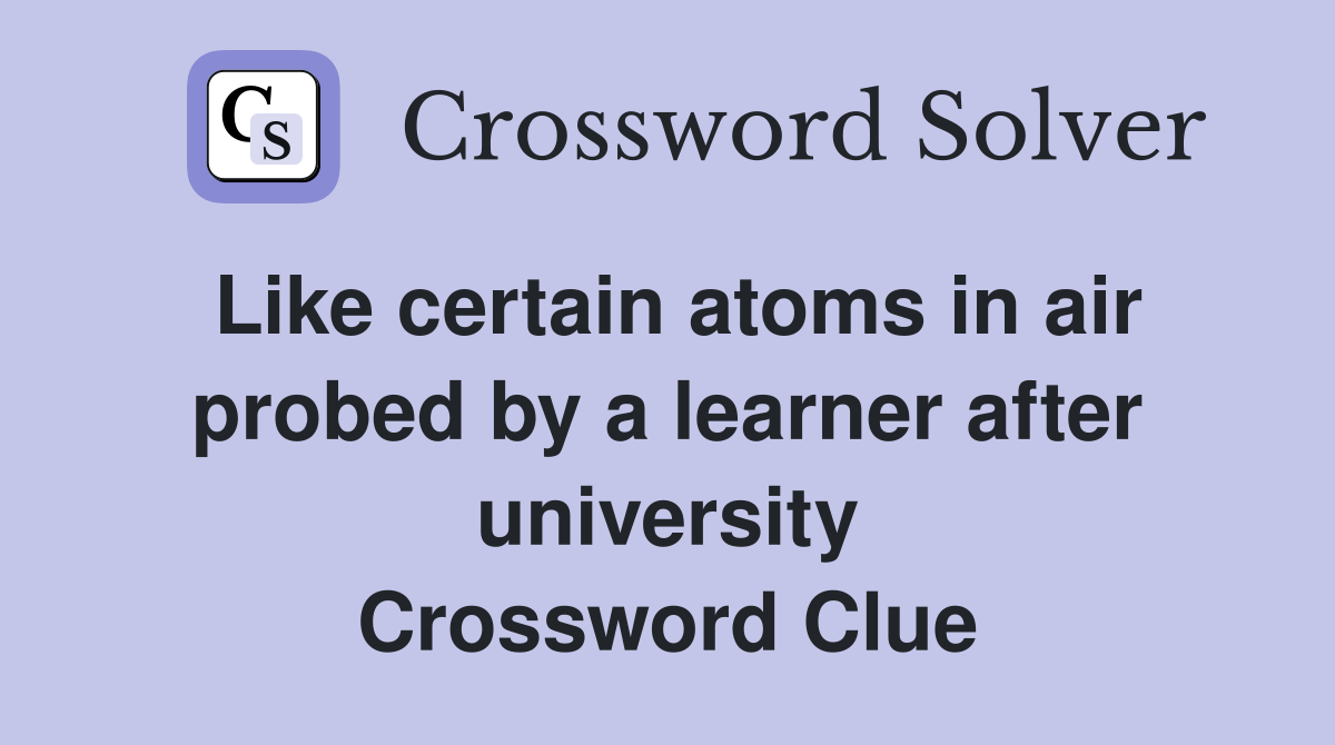 Like certain atoms in air probed by a learner after university Crossword Clue